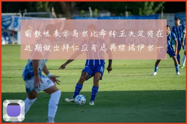 前教练表示乌尔比希转正决定将在近期做出拜仁应考虑再续诺伊尔一年合同