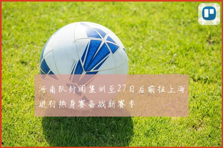河南队封闭集训至27日后前往上海进行热身赛备战新赛季