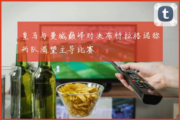 皇马与曼城巅峰对决布特拉格诺称两队渴望主导比赛