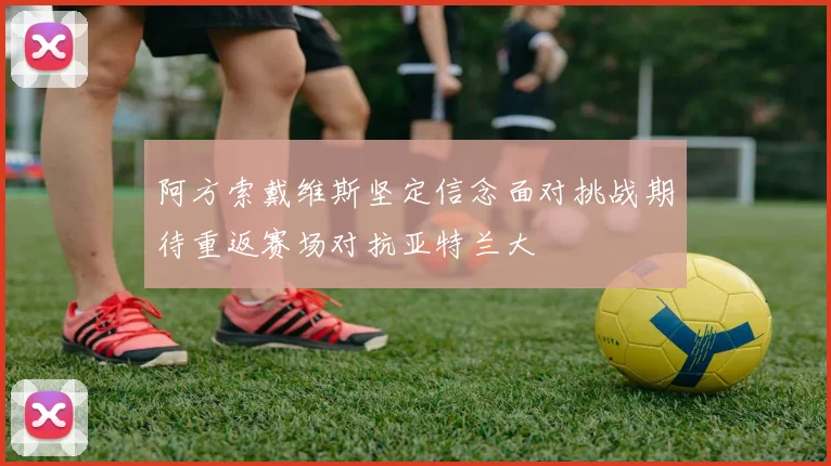 阿方索戴维斯坚定信念面对挑战期待重返赛场对抗亚特兰大