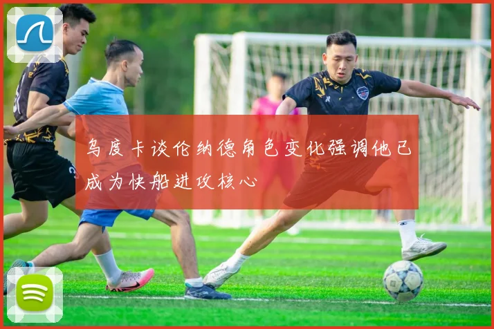 乌度卡谈伦纳德角色变化强调他已成为快船进攻核心