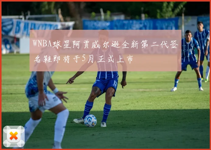 WNBA球星阿贾威尔逊全新第二代签名鞋即将于5月正式上市