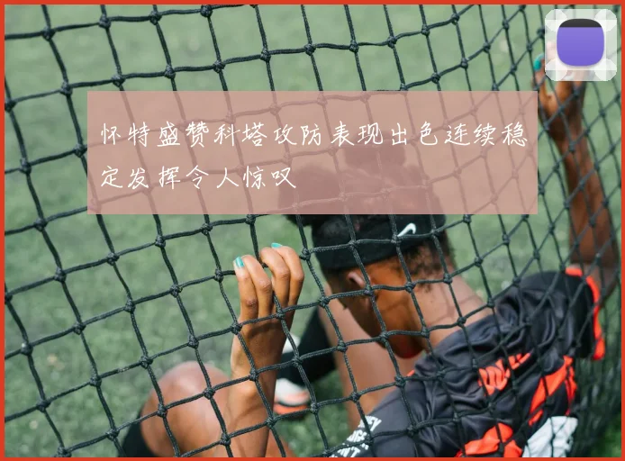 怀特盛赞科塔攻防表现出色连续稳定发挥令人惊叹