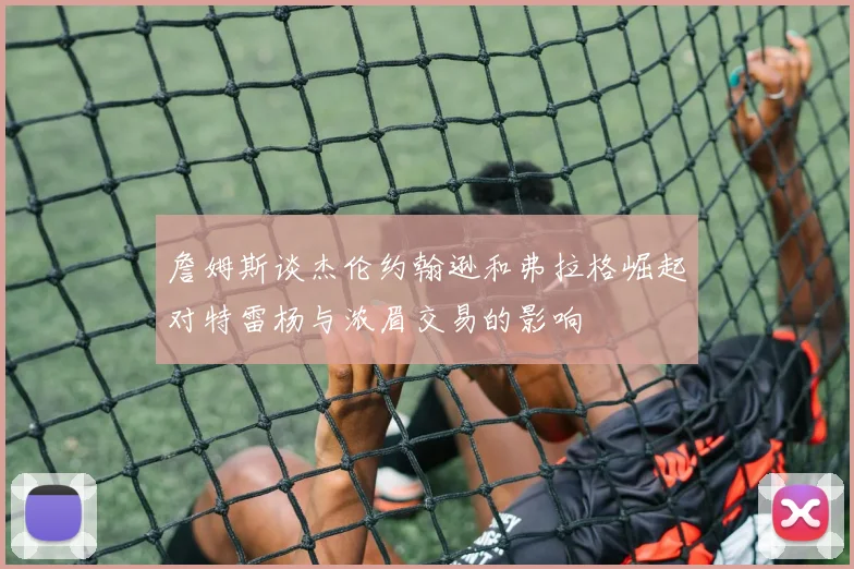 詹姆斯谈杰伦约翰逊和弗拉格崛起对特雷杨与浓眉交易的影响