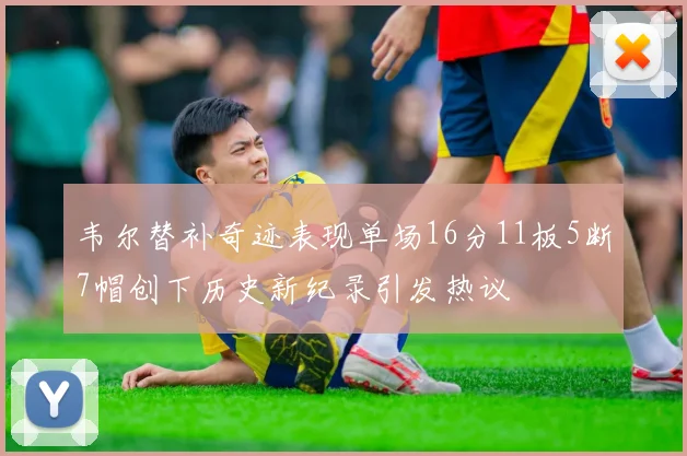 韦尔替补奇迹表现单场16分11板5断7帽创下历史新纪录引发热议