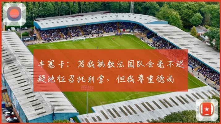 丰塞卡：若我执教法国队会毫不迟疑地征召托利索，但我尊重德尚
