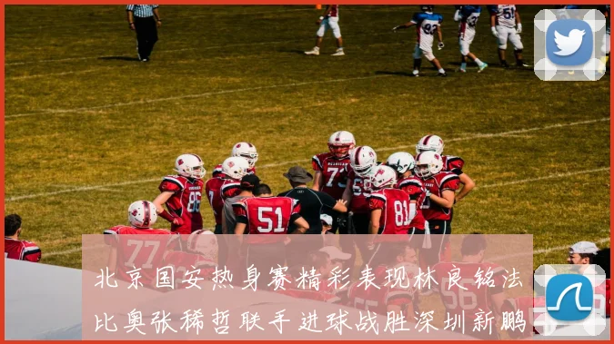 北京国安热身赛精彩表现林良铭法比奥张稀哲联手进球战胜深圳新鹏城