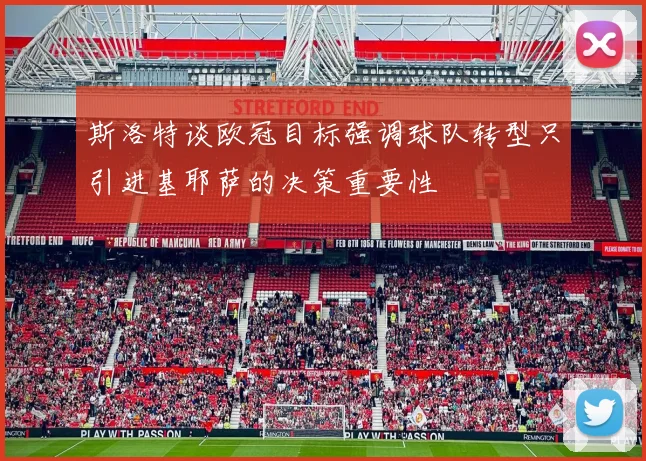 斯洛特谈欧冠目标强调球队转型只引进基耶萨的决策重要性