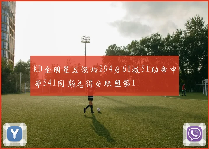 KD全明星后场均294分61板51助命中率541同期总得分联盟第1