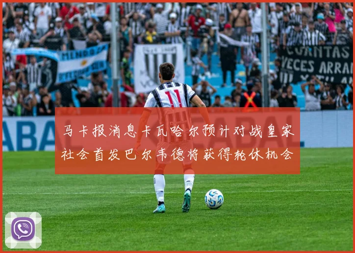 马卡报消息卡瓦哈尔预计对战皇家社会首发巴尔韦德将获得轮休机会