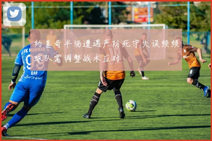 约基奇半场遭遇严防死守失误频频球队需调整战术应对