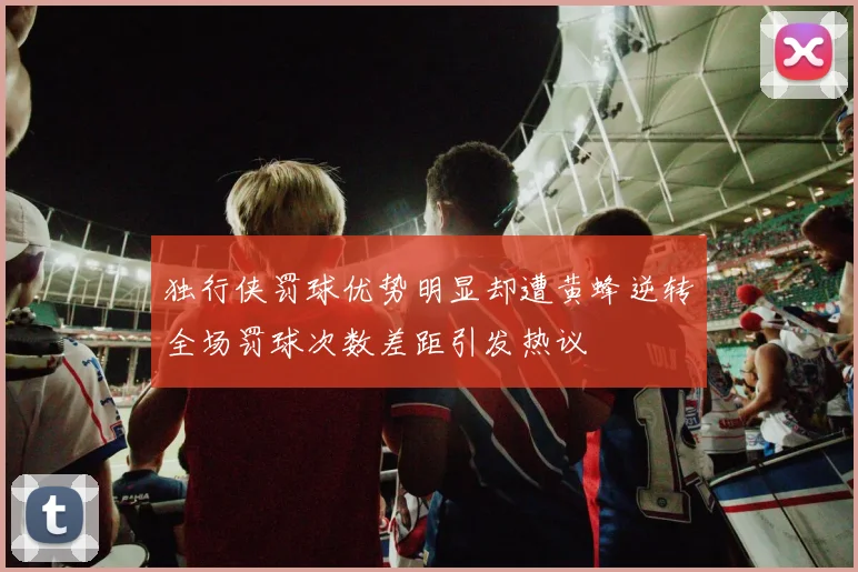 独行侠罚球优势明显却遭黄蜂逆转全场罚球次数差距引发热议