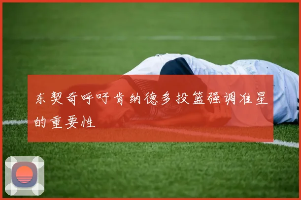 东契奇呼吁肯纳德多投篮强调准星的重要性